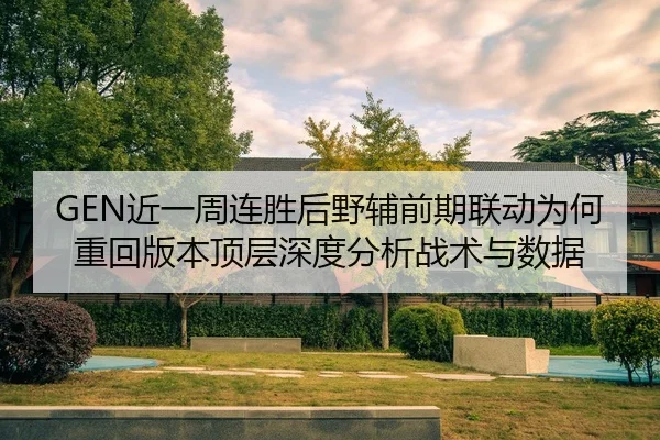 GEN近一周连胜后野辅前期联动为何重回版本顶层深度分析战术与数据